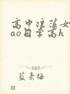 高中浪荡女挨cao日常高h