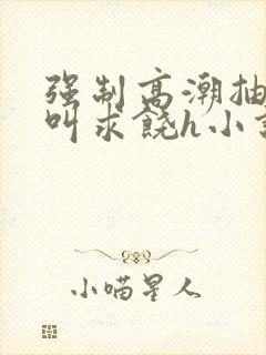 强制高潮抽搐哭叫求饶h小说