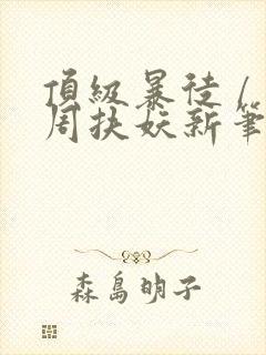 顶级暴徒 / 周扶妖新笔趣阁全文