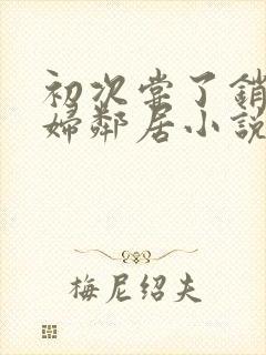 初次尝了销魂少妇邻居小说