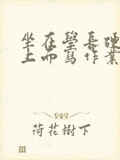 坐在学长硬硬的上面写作业