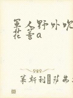 军人野外吮她的花蒂a