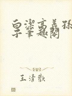 白洁高义孙倩东子笔趣阁