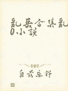 乱岳合集乱500小说