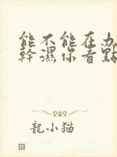 能不能在办公室干湿你看点