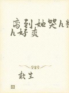 脔到她哭h粗话h好爽