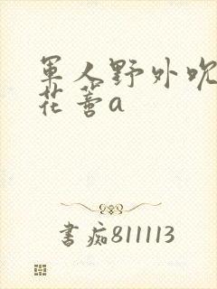 军人野外吮她的花蒂a