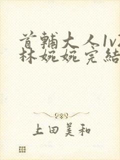 首辅大人1v2林婉婉完结了吗