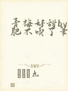 青梅好甜by减肥不吃了笔趣阁