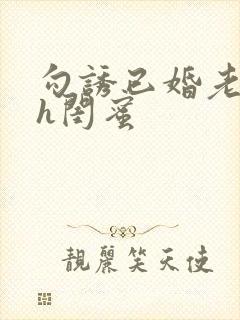 勾诱已婚老男人h闺蜜