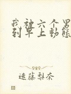 我被六个男人躁到早上动态图