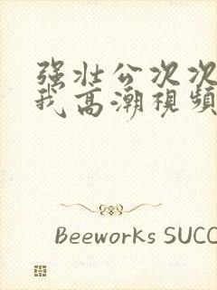 强壮公次次弄得我高潮视频