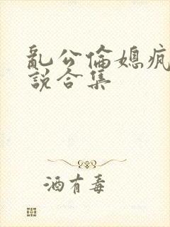 乱公伦媳疯狂小说合集