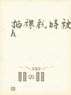 拍裸戏时被c了h