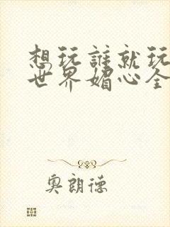 想玩谁就玩谁的世界媚心全文阅读封面