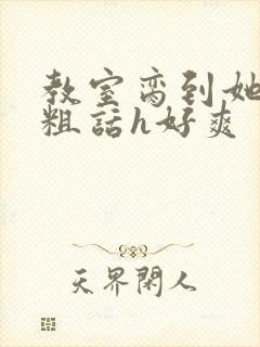 教室脔到她哭h粗话h好爽