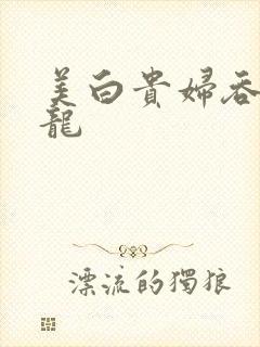 美白贵妇吞吃巨龙