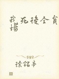 我死后全员火葬场