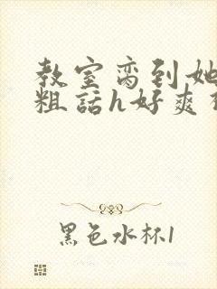 教室脔到她哭h粗话h好爽视频