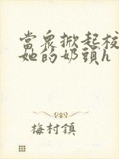 当众掀起校服揉她的奶头h