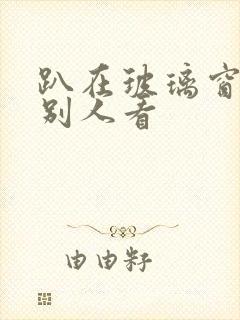 趴在玻璃窗做给别人看