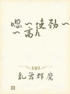 嗯～使劲～别停～高h