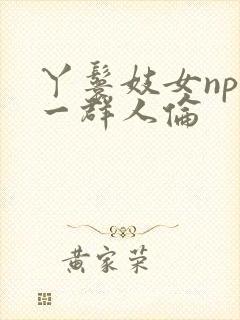 丫鬟妓女np被一群人伦