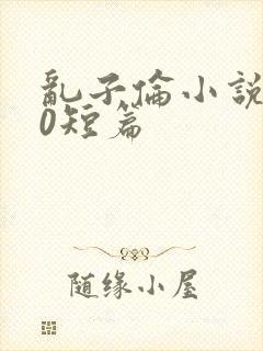 乱子伦小说500短篇