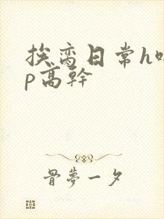 挨脔日常h啪np高干