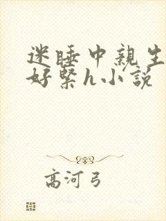 迷睡中亲生乖女好紧h小说