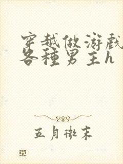 穿越做游戏要和各种男主h