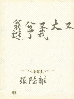 翁公又大又粗挺进了我