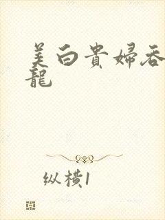 美白贵妇吞吃巨龙