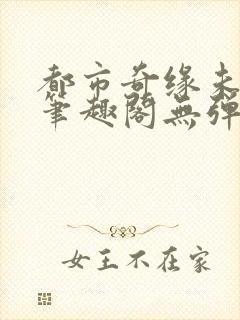 都市奇缘未删节笔趣阁无弹窗