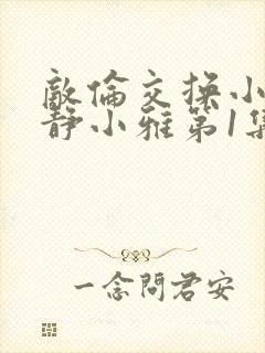 敌伦交换小敏小静小雅第1集