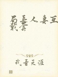 局长人妻互换不戴套