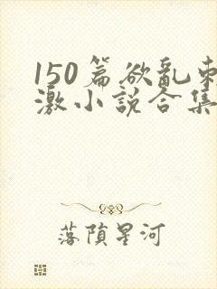 150篇欲乱刺激小说合集