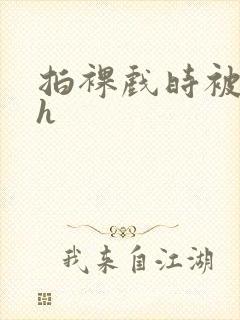 拍裸戏时被c了h