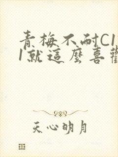 青梅不耐C1V1就这么喜欢学长