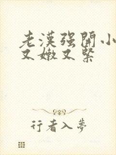 老汉强开小嫩苞又嫩又紧