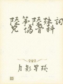陆筝陆殊词 养兄 伪骨科