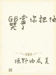 GB当你把他抄哭了