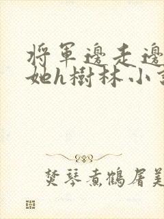 将军边走边挺进她h树林小说