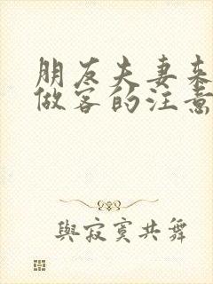 朋友夫妻来我家做客的注意事项