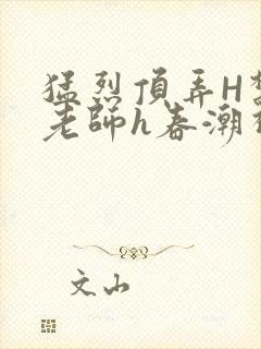 猛烈顶弄H禁欲老师h春潮视频