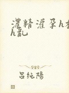 浓精灌孕h校园h乱