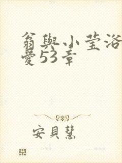 翁与小莹浴室欢爱53章