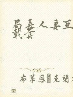 局长人妻互换不戴套