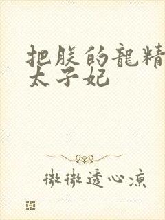 把朕的龙精含h太子妃