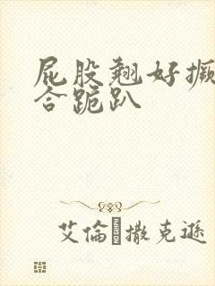 屁股翘好撅高迎合跪趴